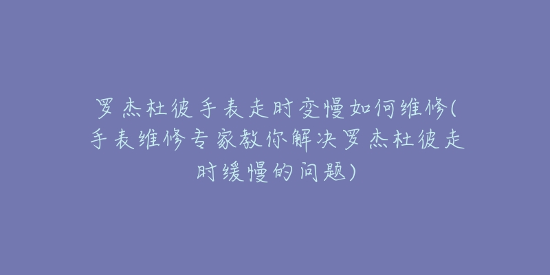 罗杰杜彼手表走时变慢如何维修(手表维修专家教你解决罗杰杜彼走时缓慢的问题)-名表号 罗杰杜彼手表走时变慢如何维修(手表维修专家教你解决罗杰杜彼走时缓慢的问题)