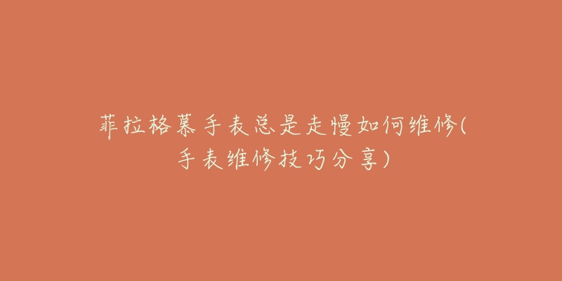 菲拉格慕手表总是走慢如何维修(手表维修技巧分享)-名表号 菲拉格慕手表总是走慢如何维修(手表维修技巧分享)