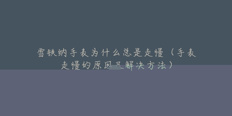 雪铁纳手表为什么总是走慢(手表走慢的原因及解决方法)-名表号 雪铁纳手表为什么总是走慢(手表走慢的原因及解决方法)
