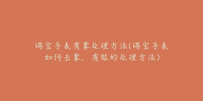瑞宝手表有雾处理方法(瑞宝手表如何去雾,有效的处理方法)-名表号 瑞宝手表有雾处理方法(瑞宝手表如何去雾,有效的处理方法)