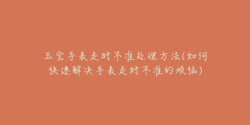 玉宝手表走时不准处理方法(如何快速解决手表走时不准的烦恼)-名表号 玉宝手表走时不准处理方法(如何快速解决手表走时不准的烦恼)