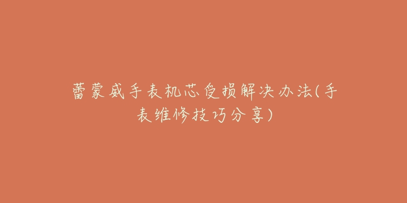 蕾蒙威手表机芯受损解决办法(手表维修技巧分享)-名表号 蕾蒙威手表机芯受损解决办法(手表维修技巧分享)