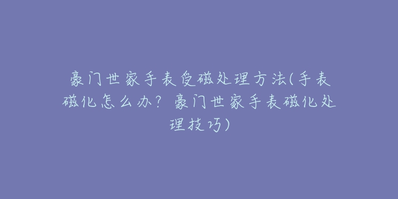 豪门世家手表受磁处理方法(手表磁化怎么办?豪门世家手表磁化处理技巧)-名表号 豪门世家手表受磁处理方法(手表磁化怎么办?豪门世家手表磁化处理技巧)