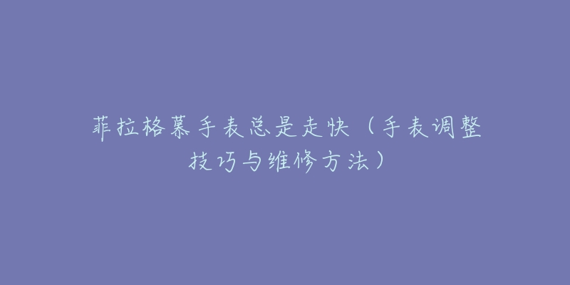 菲拉格慕手表总是走快（手表调整技巧与维修方法）
