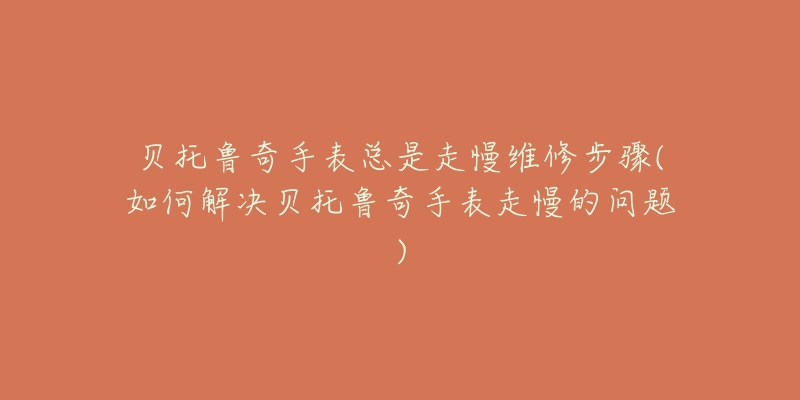 贝托鲁奇手表总是走慢维修步骤(如何解决贝托鲁奇手表走慢的问题)-名表号 贝托鲁奇手表总是走慢维修步骤(如何解决贝托鲁奇手表走慢的问题)