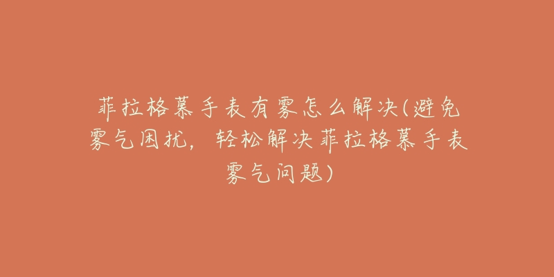 菲拉格慕手表有雾怎么解决(避免雾气困扰,轻松解决菲拉格慕手表雾气问题)-名表号 菲拉格慕手表有雾怎么解决(避免雾气困扰,轻松解决菲拉格慕手表雾气问题)