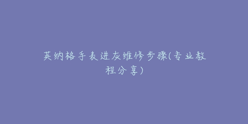 英纳格手表进灰维修步骤(专业教程分享)-名表号 英纳格手表进灰维修步骤(专业教程分享)