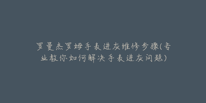 罗曼杰罗姆手表进灰维修步骤(专业教你如何解决手表进灰问题)-名表号 罗曼杰罗姆手表进灰维修步骤(专业教你如何解决手表进灰问题)