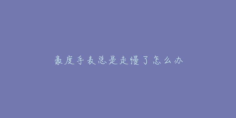 豪度手表总是走慢了怎么办-名表号 豪度手表总是走慢了怎么办