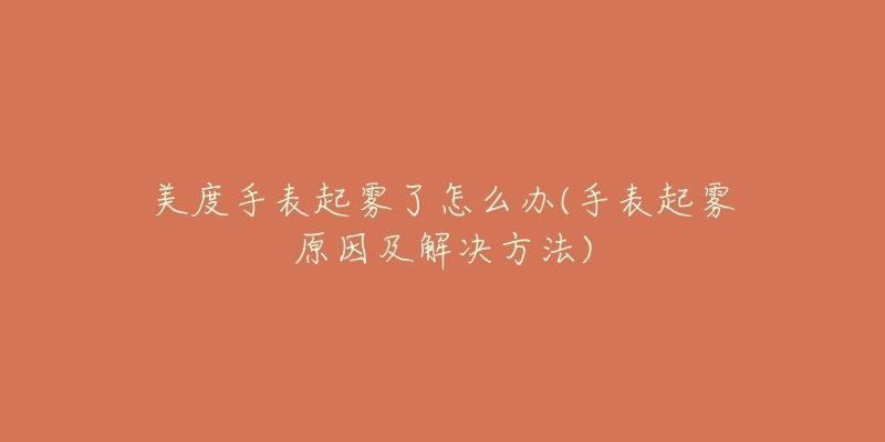 美度手表起雾了怎么办(手表起雾原因及解决方法)