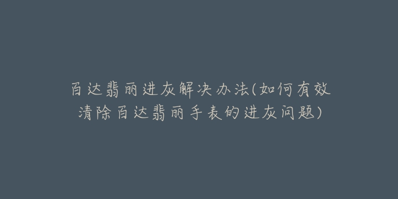 百达翡丽进灰解决办法(如何有效清除百达翡丽手表的进灰问题)-名表号 百达翡丽进灰解决办法(如何有效清除百达翡丽手表的进灰问题)