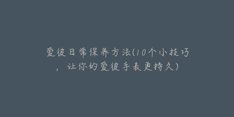 爱彼日常保养方法(10个小技巧,让你的爱彼手表更持久)-名表号 爱彼日常保养方法(10个小技巧,让你的爱彼手表更持久)