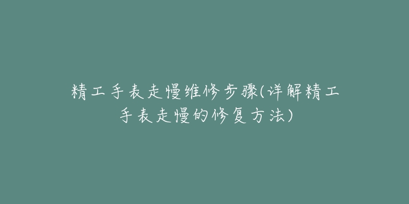 精工手表走慢维修步骤(详解精工手表走慢的修复方法)-名表号 精工手表走慢维修步骤(详解精工手表走慢的修复方法)