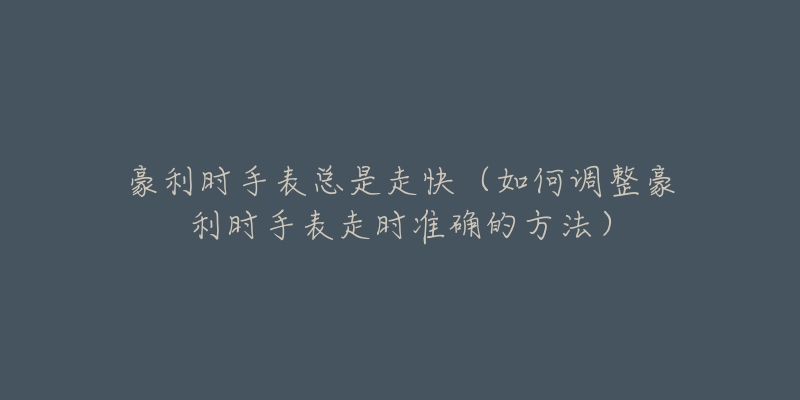 豪利时手表总是走快(如何调整豪利时手表走时准确的方法)-名表号 豪利时手表总是走快(如何调整豪利时手表走时准确的方法)