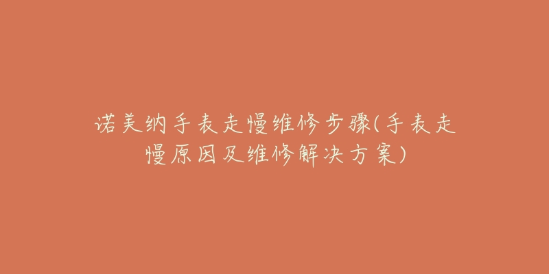 诺美纳手表走慢维修步骤(手表走慢原因及维修解决方案)-名表号 诺美纳手表走慢维修步骤(手表走慢原因及维修解决方案)