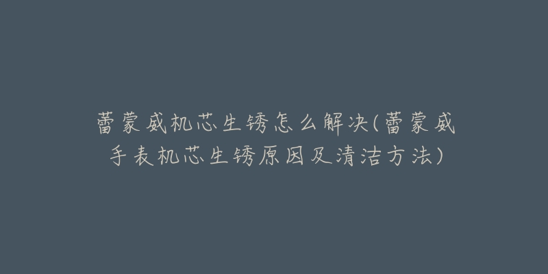 蕾蒙威机芯生锈怎么解决(蕾蒙威手表机芯生锈原因及清洁方法)-名表号 蕾蒙威机芯生锈怎么解决(蕾蒙威手表机芯生锈原因及清洁方法)