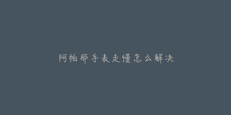 阿帕那手表走慢怎么解决-名表号 阿帕那手表走慢怎么解决
