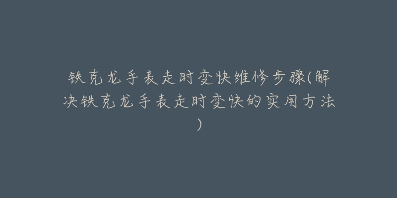 铁克龙手表走时变快维修步骤(解决铁克龙手表走时变快的实用方法)-名表号 铁克龙手表走时变快维修步骤(解决铁克龙手表走时变快的实用方法)
