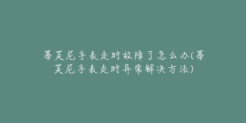 蒂芙尼手表走时故障了怎么办(蒂芙尼手表走时异常解决方法)-名表号 蒂芙尼手表走时故障了怎么办(蒂芙尼手表走时异常解决方法)