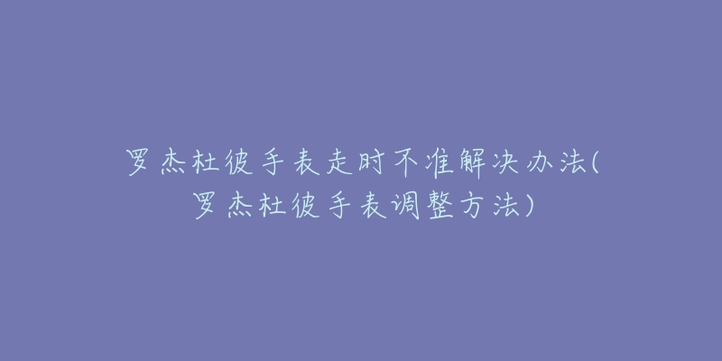罗杰杜彼手表走时不准解决办法(罗杰杜彼手表调整方法)-名表号 罗杰杜彼手表走时不准解决办法(罗杰杜彼手表调整方法)