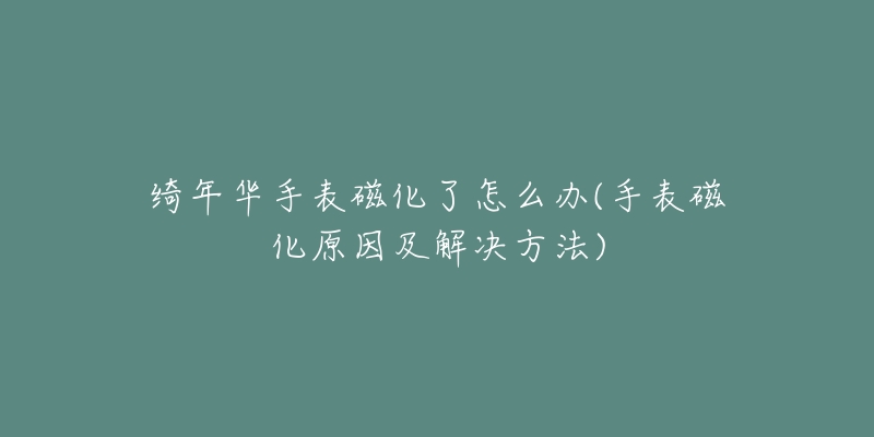 绮年华手表磁化了怎么办(手表磁化原因及解决方法)-名表号 绮年华手表磁化了怎么办(手表磁化原因及解决方法)