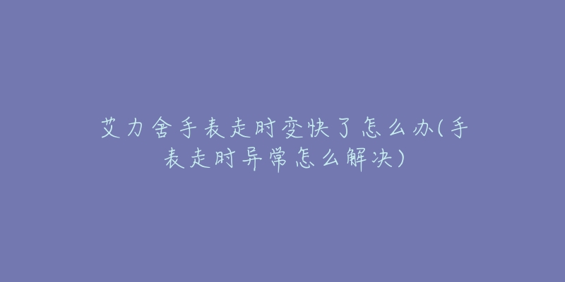 艾力舍手表走时变快了怎么办(手表走时异常怎么解决)-名表号 艾力舍手表走时变快了怎么办(手表走时异常怎么解决)