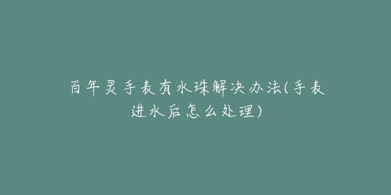 百年灵手表有水珠解决办法(手表进水后怎么处理)-名表号 百年灵手表有水珠解决办法(手表进水后怎么处理)