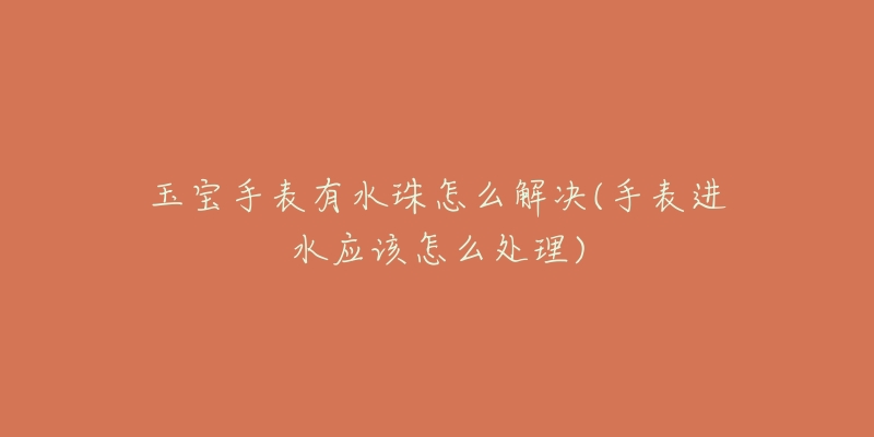 玉宝手表有水珠怎么解决(手表进水应该怎么处理)-名表号 玉宝手表有水珠怎么解决(手表进水应该怎么处理)