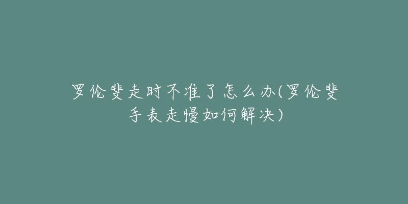 罗伦斐走时不准了怎么办(罗伦斐手表走慢如何解决)-名表号 罗伦斐走时不准了怎么办(罗伦斐手表走慢如何解决)