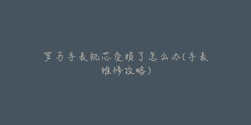 罗马手表机芯受损了怎么办(手表维修攻略)-名表号 罗马手表机芯受损了怎么办(手表维修攻略)