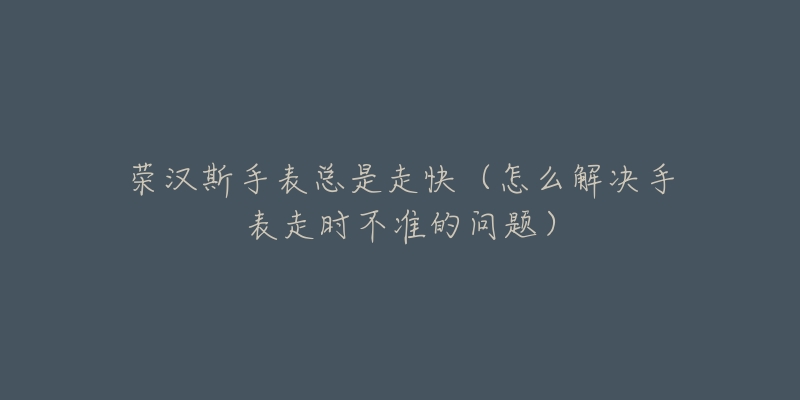 荣汉斯手表总是走快(怎么解决手表走时不准的问题)-名表号 荣汉斯手表总是走快(怎么解决手表走时不准的问题)