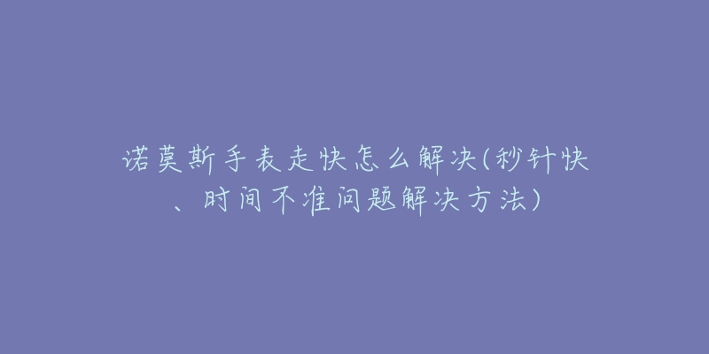 诺莫斯手表走快怎么解决(秒针快、时间不准问题解决方法)-名表号 诺莫斯手表走快怎么解决(秒针快、时间不准问题解决方法)