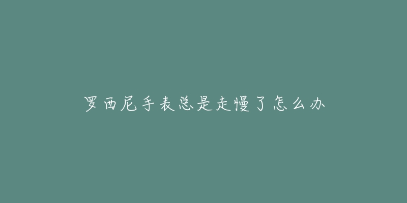 罗西尼手表总是走慢了怎么办-名表号 罗西尼手表总是走慢了怎么办