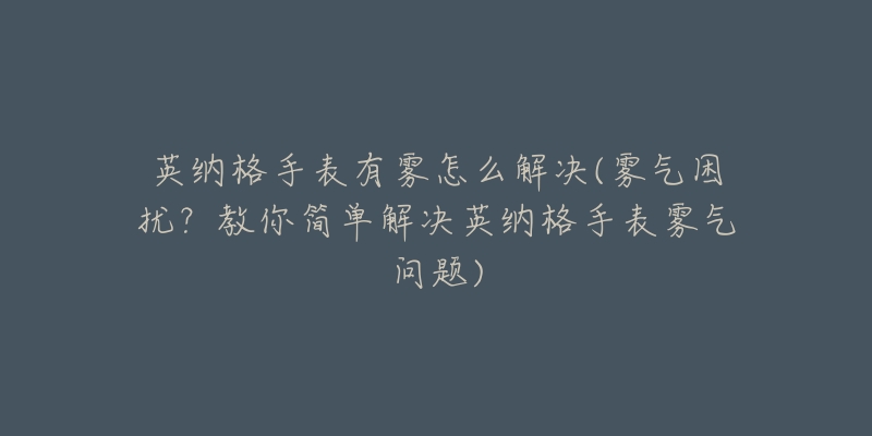 英纳格手表有雾怎么解决(雾气困扰?教你简单解决英纳格手表雾气问题)-名表号 英纳格手表有雾怎么解决(雾气困扰?教你简单解决英纳格手表雾气问题)
