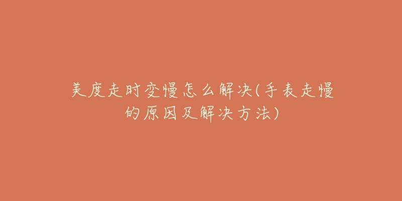 美度走时变慢怎么解决(手表走慢的原因及解决方法)-名表号 美度走时变慢怎么解决(手表走慢的原因及解决方法)