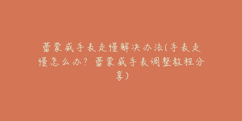 蕾蒙威手表走慢解决办法(手表走慢怎么办?蕾蒙威手表调整教程分享)-名表号 蕾蒙威手表走慢解决办法(手表走慢怎么办?蕾蒙威手表调整教程分享)