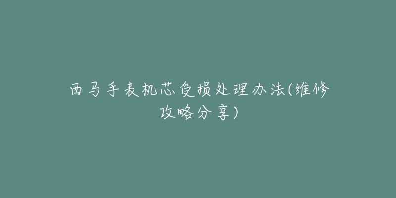 西马手表机芯受损处理办法(维修攻略分享)-名表号 西马手表机芯受损处理办法(维修攻略分享)