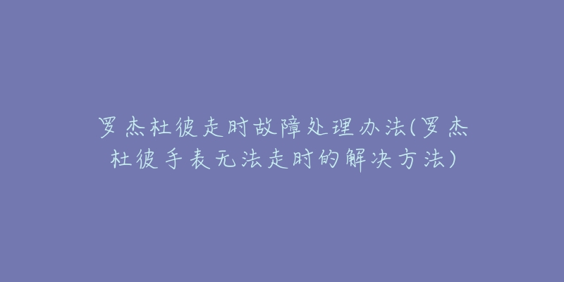 罗杰杜彼走时故障处理办法(罗杰杜彼手表无法走时的解决方法)-名表号 罗杰杜彼走时故障处理办法(罗杰杜彼手表无法走时的解决方法)
