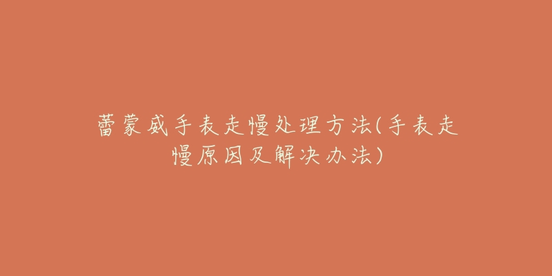 蕾蒙威手表走慢处理方法(手表走慢原因及解决办法)-名表号 蕾蒙威手表走慢处理方法(手表走慢原因及解决办法)