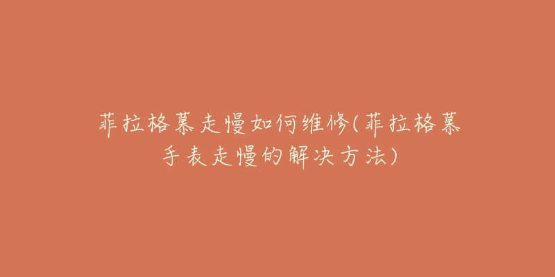 菲拉格慕走慢如何维修(菲拉格慕手表走慢的解决方法)-名表号 菲拉格慕走慢如何维修(菲拉格慕手表走慢的解决方法)