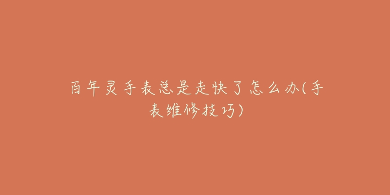 百年灵手表总是走快了怎么办(手表维修技巧)-名表号 百年灵手表总是走快了怎么办(手表维修技巧)