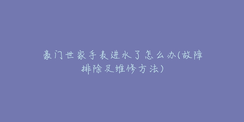 豪门世家手表进水了怎么办(故障排除及维修方法)-名表号 豪门世家手表进水了怎么办(故障排除及维修方法)