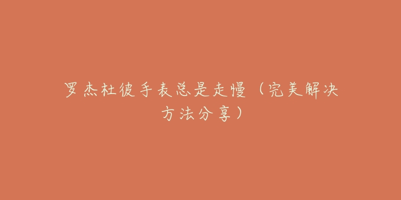 罗杰杜彼手表总是走慢(完美解决方法分享)-名表号 罗杰杜彼手表总是走慢(完美解决方法分享)