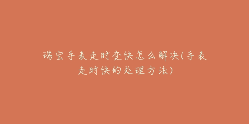 瑞宝手表走时变快怎么解决(手表走时快的处理方法)-名表号 瑞宝手表走时变快怎么解决(手表走时快的处理方法)