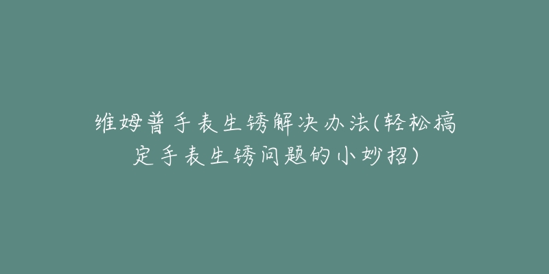 维姆普手表生锈解决办法(轻松搞定手表生锈问题的小妙招)-名表号 维姆普手表生锈解决办法(轻松搞定手表生锈问题的小妙招)