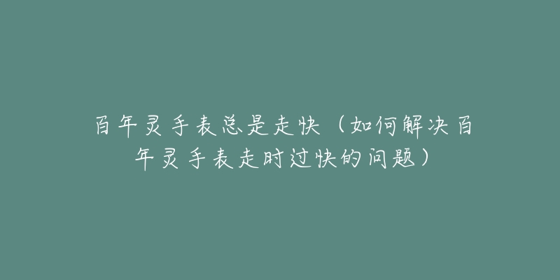 百年灵手表总是走快(如何解决百年灵手表走时过快的问题)-名表号 百年灵手表总是走快(如何解决百年灵手表走时过快的问题)
