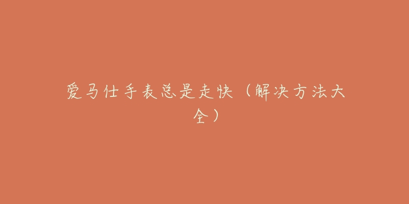 爱马仕手表总是走快(解决方法大全)-名表号 爱马仕手表总是走快(解决方法大全)