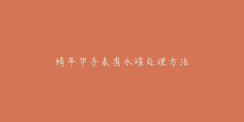 绮年华手表有水珠处理方法-名表号 绮年华手表有水珠处理方法