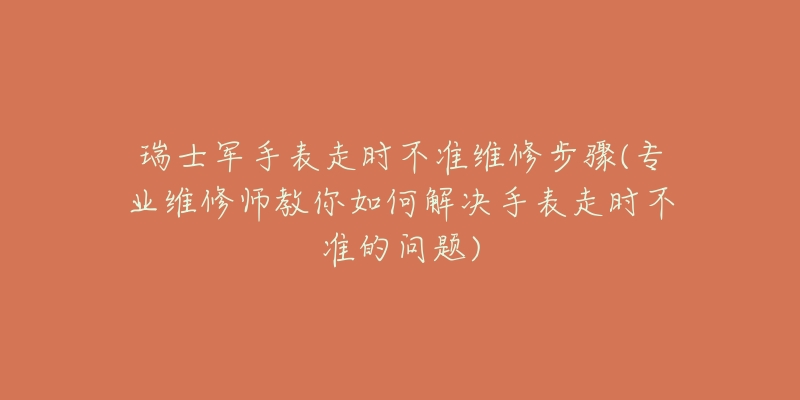 瑞士军手表走时不准维修步骤(专业维修师教你如何解决手表走时不准的问题)