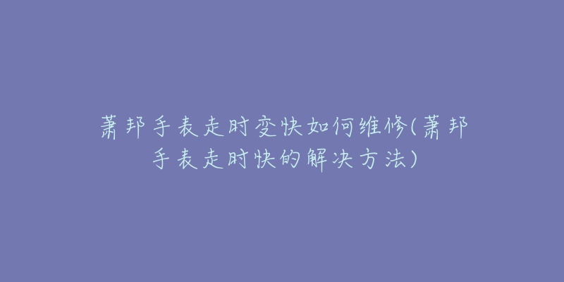 萧邦手表走时变快如何维修(萧邦手表走时快的解决方法)-名表号 萧邦手表走时变快如何维修(萧邦手表走时快的解决方法)